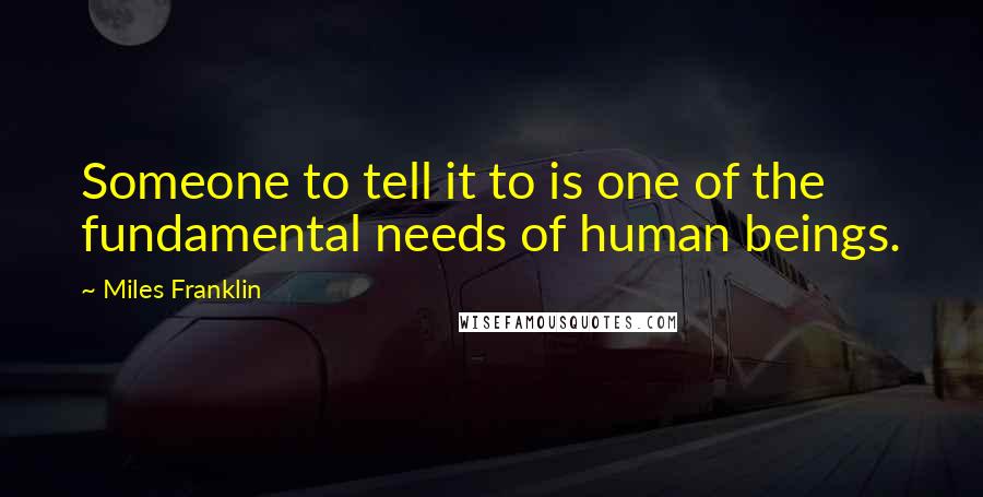 Miles Franklin Quotes: Someone to tell it to is one of the fundamental needs of human beings.