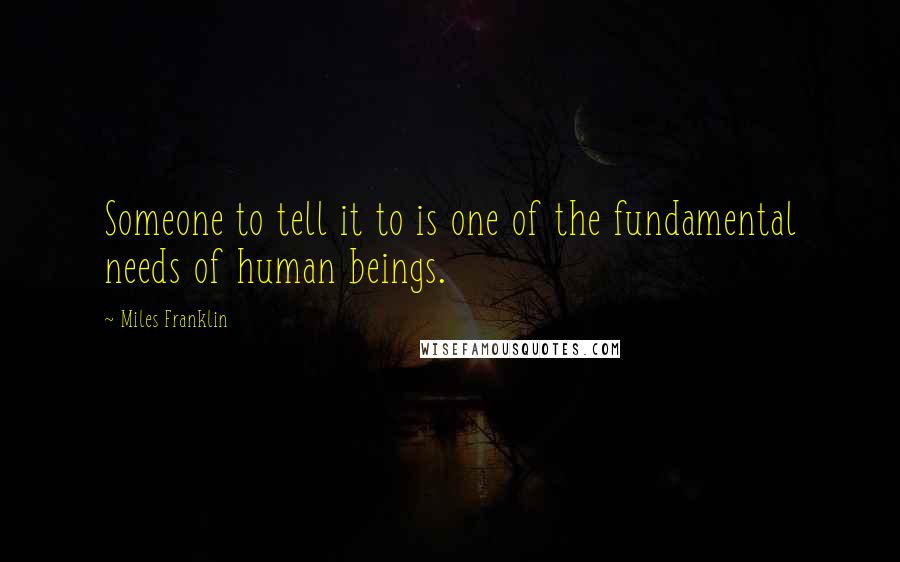 Miles Franklin Quotes: Someone to tell it to is one of the fundamental needs of human beings.