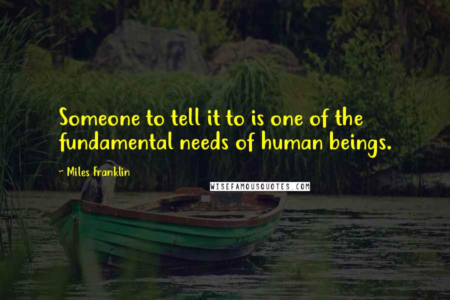 Miles Franklin Quotes: Someone to tell it to is one of the fundamental needs of human beings.