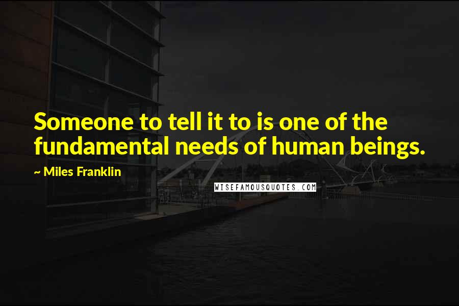 Miles Franklin Quotes: Someone to tell it to is one of the fundamental needs of human beings.