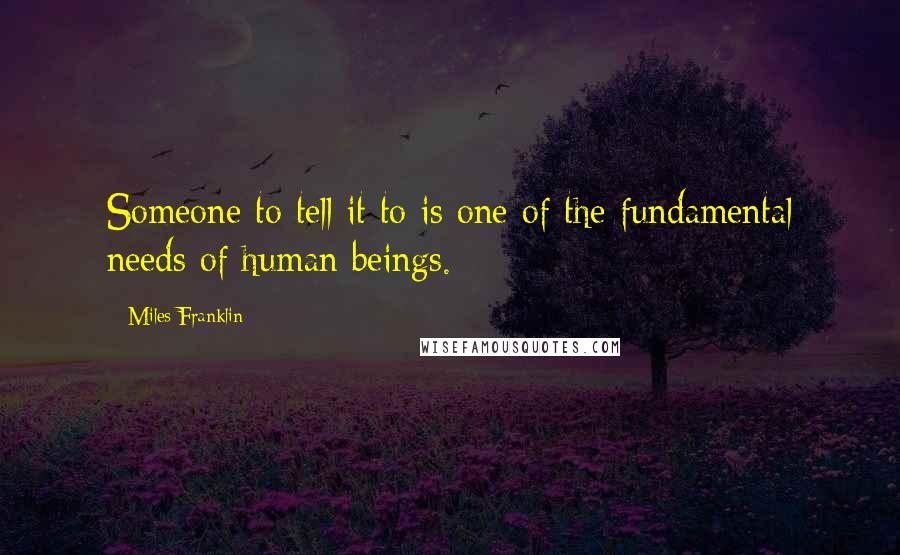 Miles Franklin Quotes: Someone to tell it to is one of the fundamental needs of human beings.