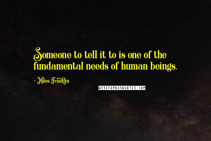 Miles Franklin Quotes: Someone to tell it to is one of the fundamental needs of human beings.