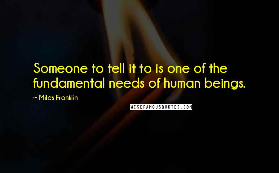 Miles Franklin Quotes: Someone to tell it to is one of the fundamental needs of human beings.