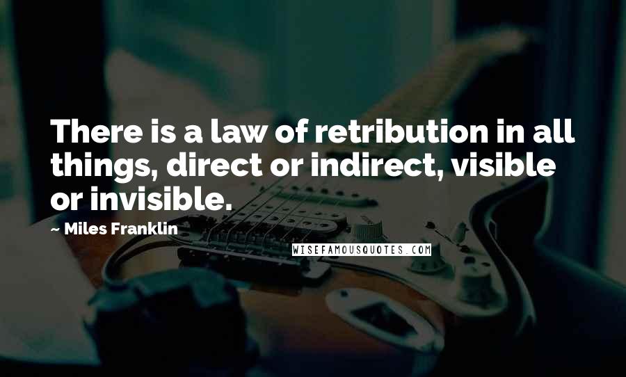 Miles Franklin Quotes: There is a law of retribution in all things, direct or indirect, visible or invisible.