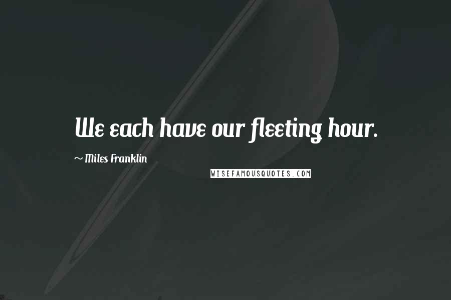 Miles Franklin Quotes: We each have our fleeting hour.
