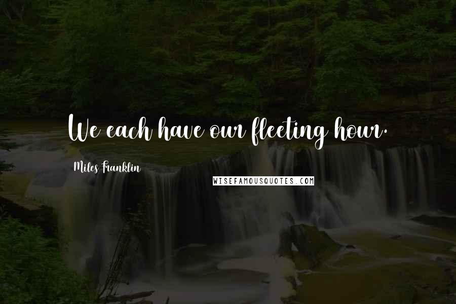 Miles Franklin Quotes: We each have our fleeting hour.