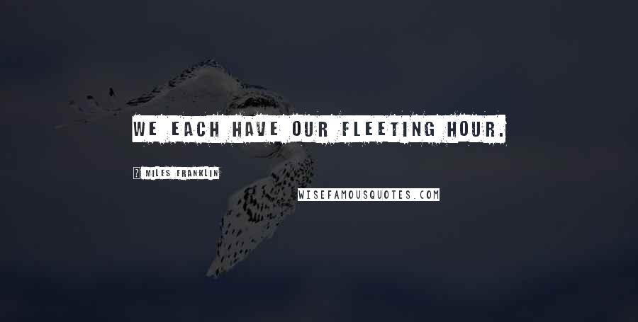 Miles Franklin Quotes: We each have our fleeting hour.