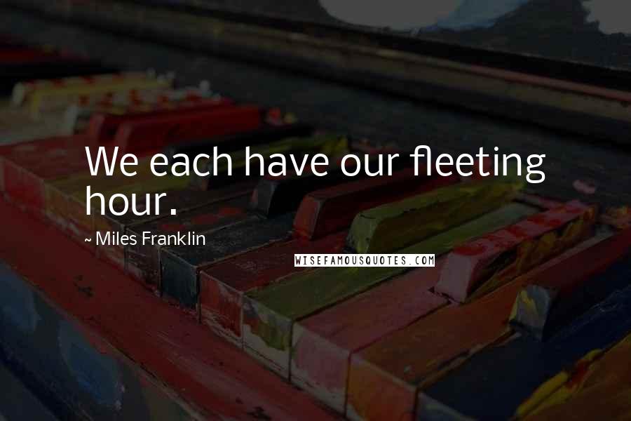 Miles Franklin Quotes: We each have our fleeting hour.