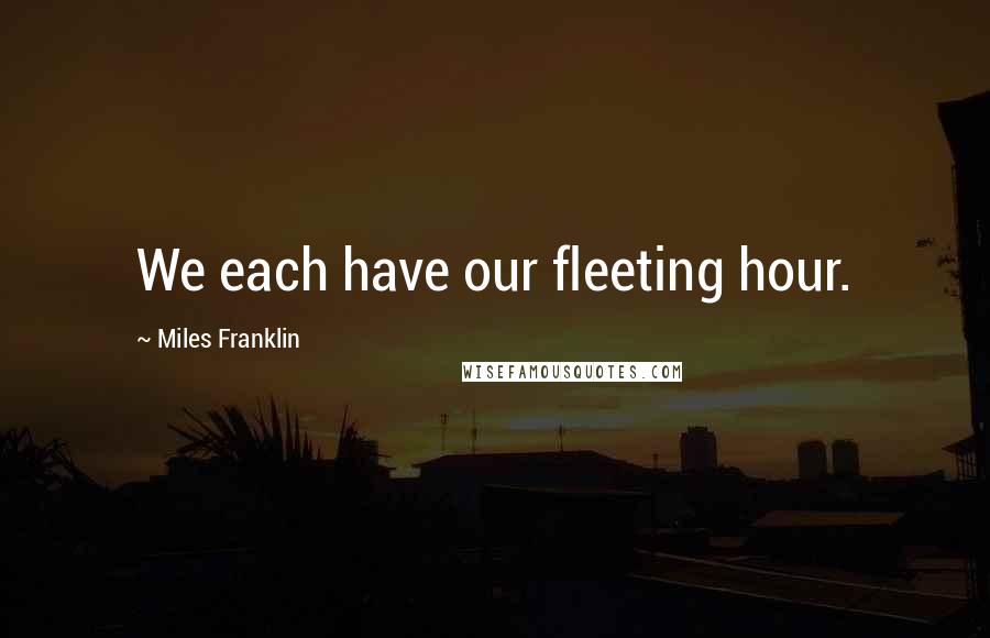 Miles Franklin Quotes: We each have our fleeting hour.