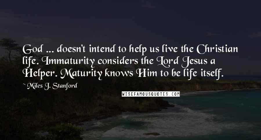 Miles J. Stanford Quotes: God ... doesn't intend to help us live the Christian life. Immaturity considers the Lord Jesus a Helper. Maturity knows Him to be life itself.