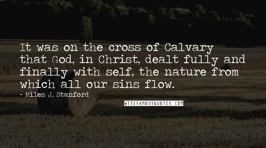 Miles J. Stanford Quotes: It was on the cross of Calvary that God, in Christ, dealt fully and finally with self, the nature from which all our sins flow.
