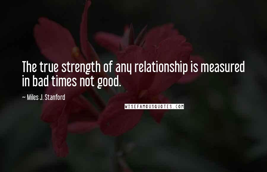 Miles J. Stanford Quotes: The true strength of any relationship is measured in bad times not good.