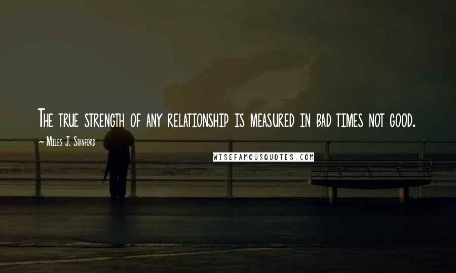 Miles J. Stanford Quotes: The true strength of any relationship is measured in bad times not good.