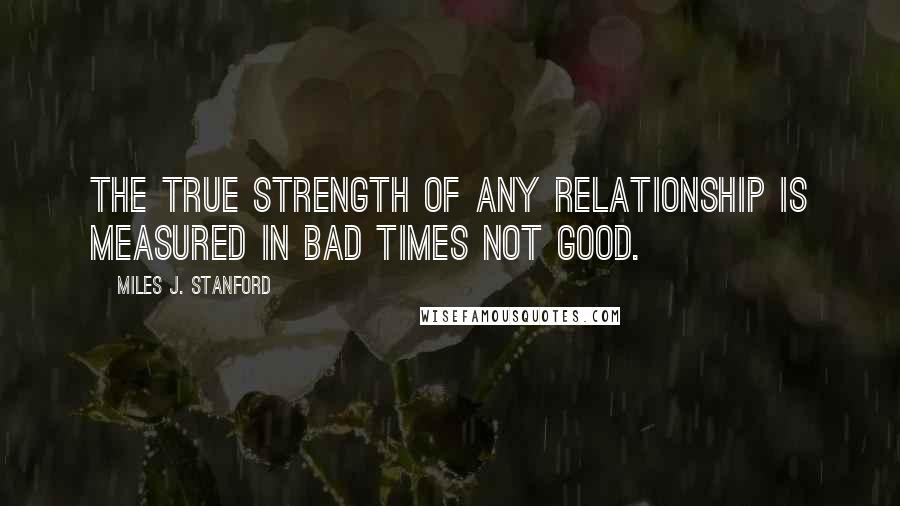 Miles J. Stanford Quotes: The true strength of any relationship is measured in bad times not good.