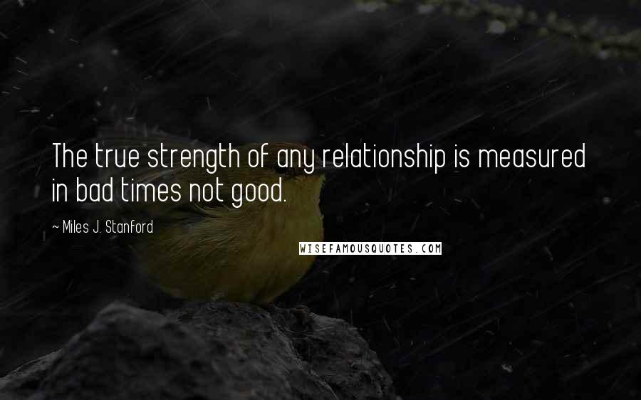 Miles J. Stanford Quotes: The true strength of any relationship is measured in bad times not good.