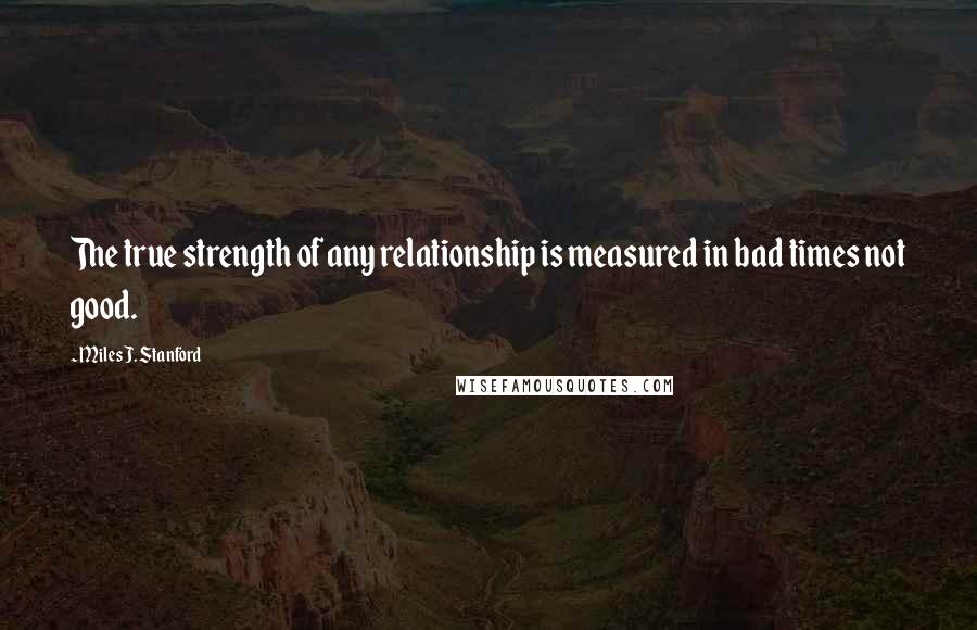 Miles J. Stanford Quotes: The true strength of any relationship is measured in bad times not good.