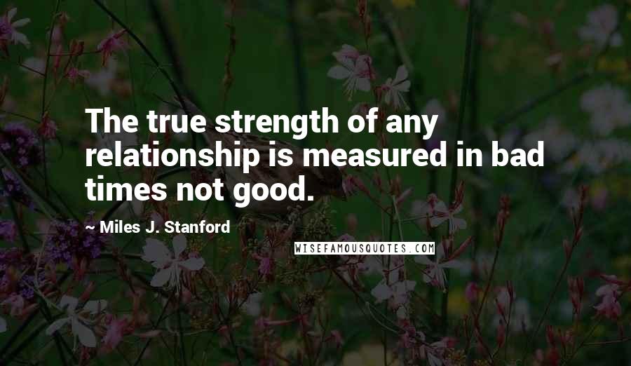 Miles J. Stanford Quotes: The true strength of any relationship is measured in bad times not good.