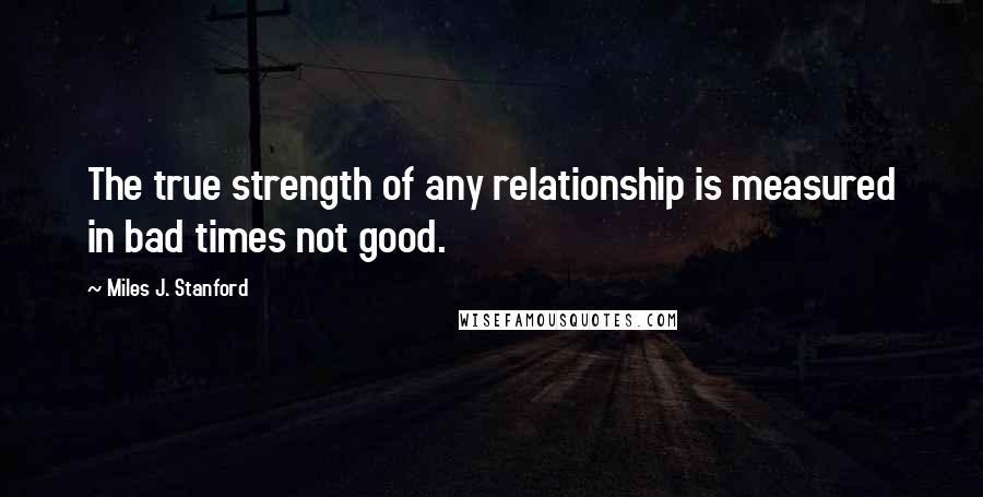 Miles J. Stanford Quotes: The true strength of any relationship is measured in bad times not good.