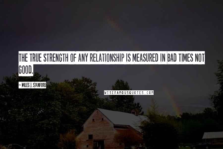 Miles J. Stanford Quotes: The true strength of any relationship is measured in bad times not good.