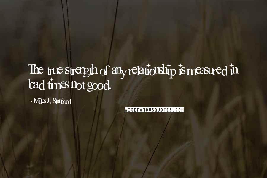 Miles J. Stanford Quotes: The true strength of any relationship is measured in bad times not good.