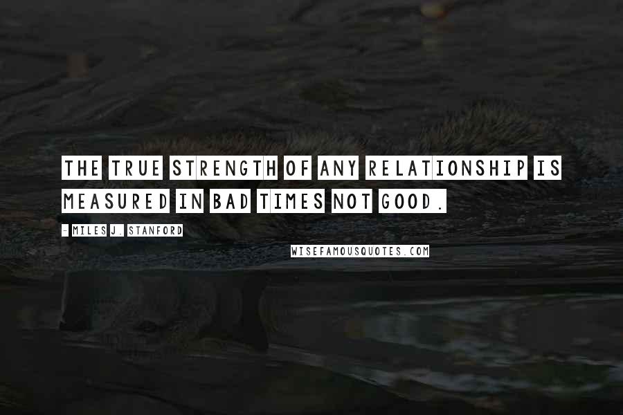 Miles J. Stanford Quotes: The true strength of any relationship is measured in bad times not good.