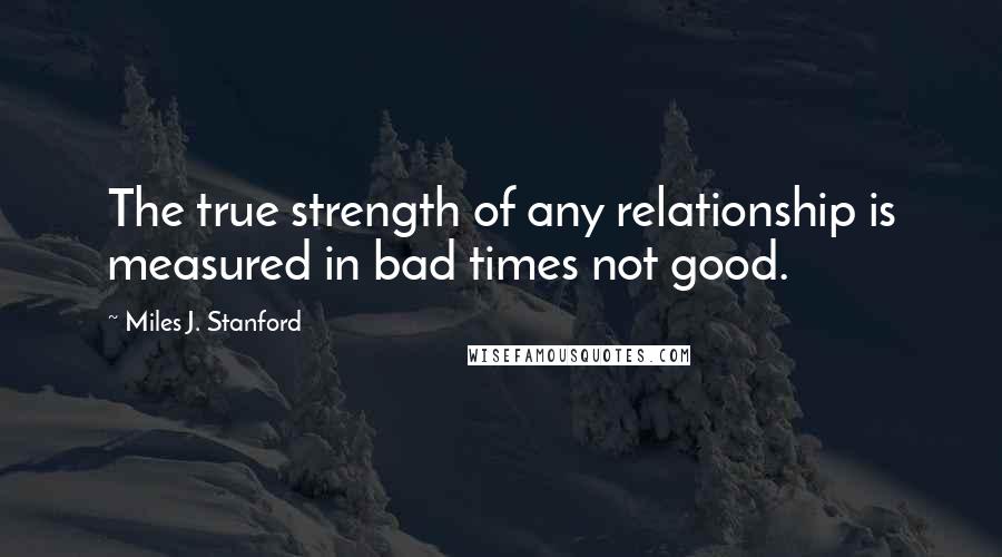 Miles J. Stanford Quotes: The true strength of any relationship is measured in bad times not good.