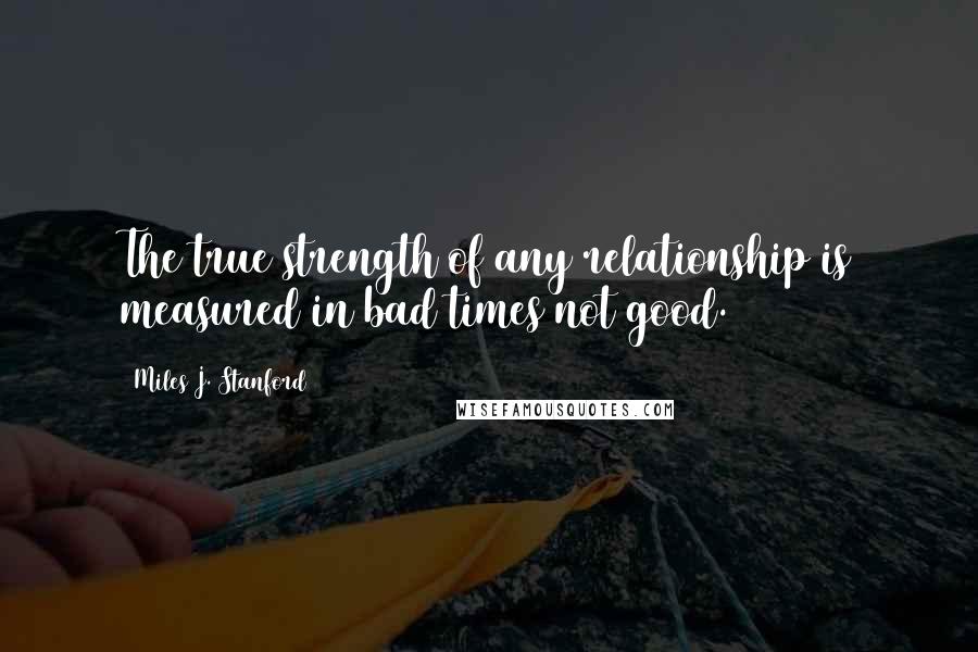 Miles J. Stanford Quotes: The true strength of any relationship is measured in bad times not good.