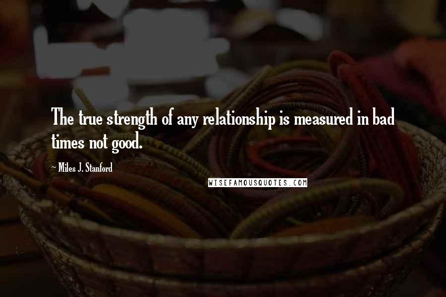 Miles J. Stanford Quotes: The true strength of any relationship is measured in bad times not good.