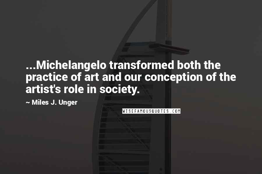 Miles J. Unger Quotes: ...Michelangelo transformed both the practice of art and our conception of the artist's role in society.