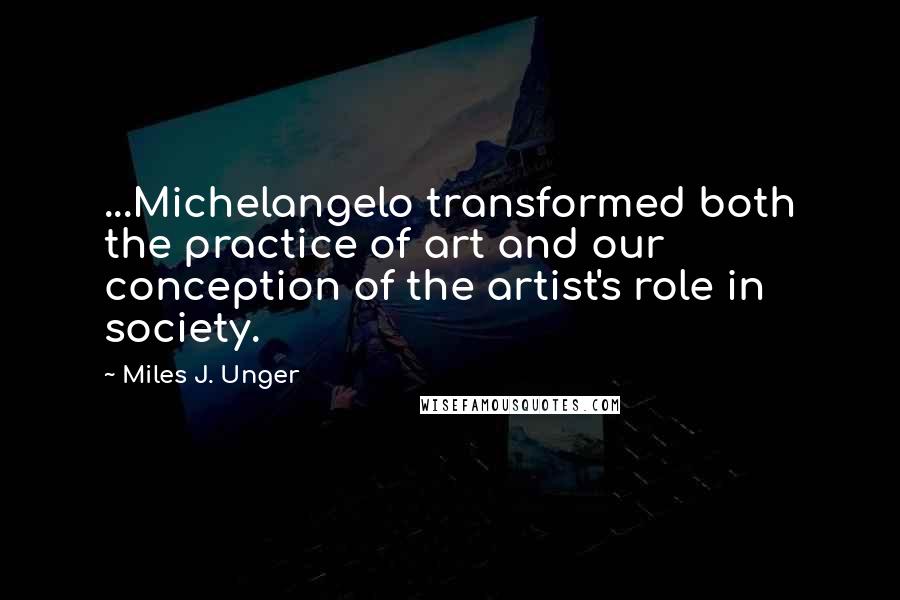 Miles J. Unger Quotes: ...Michelangelo transformed both the practice of art and our conception of the artist's role in society.