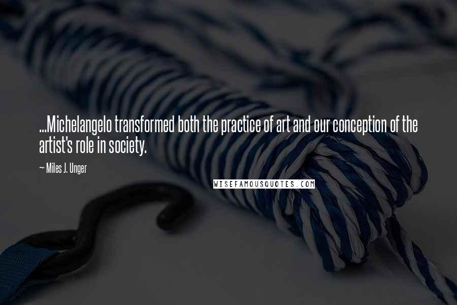 Miles J. Unger Quotes: ...Michelangelo transformed both the practice of art and our conception of the artist's role in society.