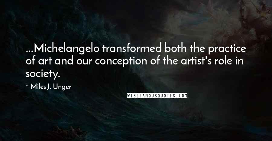 Miles J. Unger Quotes: ...Michelangelo transformed both the practice of art and our conception of the artist's role in society.