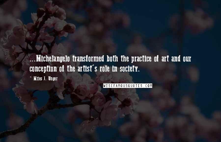 Miles J. Unger Quotes: ...Michelangelo transformed both the practice of art and our conception of the artist's role in society.