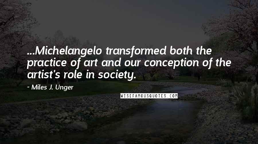 Miles J. Unger Quotes: ...Michelangelo transformed both the practice of art and our conception of the artist's role in society.