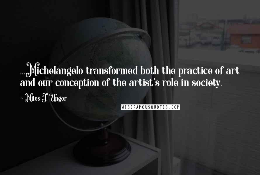 Miles J. Unger Quotes: ...Michelangelo transformed both the practice of art and our conception of the artist's role in society.