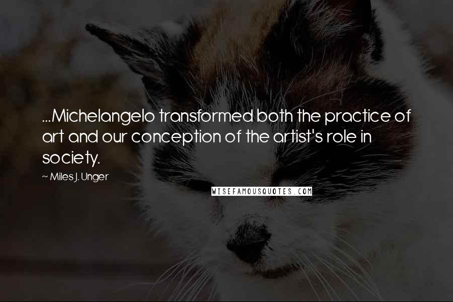 Miles J. Unger Quotes: ...Michelangelo transformed both the practice of art and our conception of the artist's role in society.