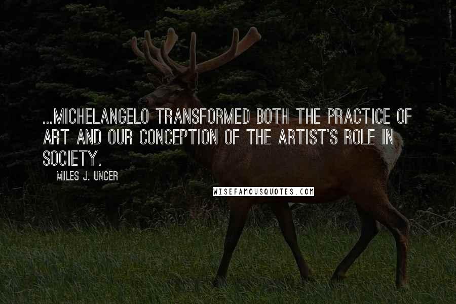 Miles J. Unger Quotes: ...Michelangelo transformed both the practice of art and our conception of the artist's role in society.