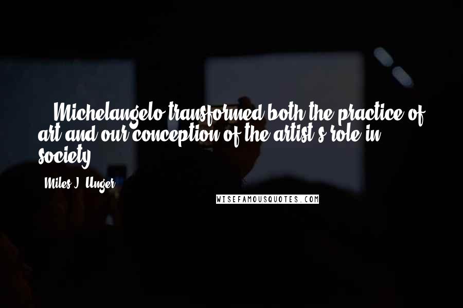 Miles J. Unger Quotes: ...Michelangelo transformed both the practice of art and our conception of the artist's role in society.