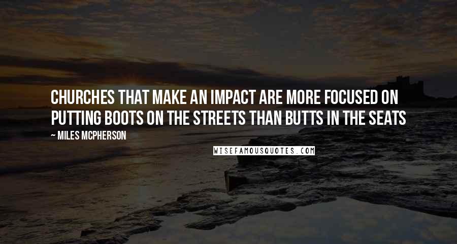 Miles McPherson Quotes: Churches that make an impact are more focused on putting boots on the streets than butts in the seats