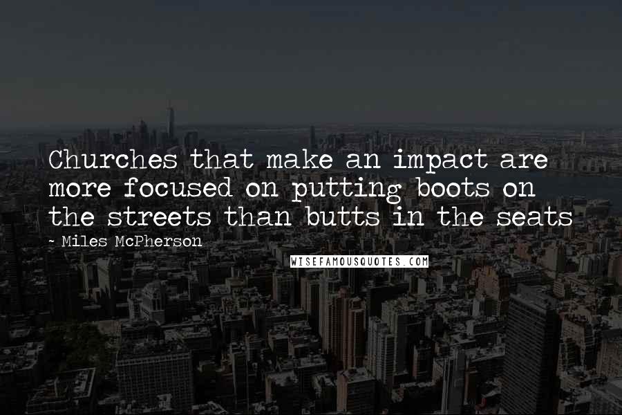 Miles McPherson Quotes: Churches that make an impact are more focused on putting boots on the streets than butts in the seats