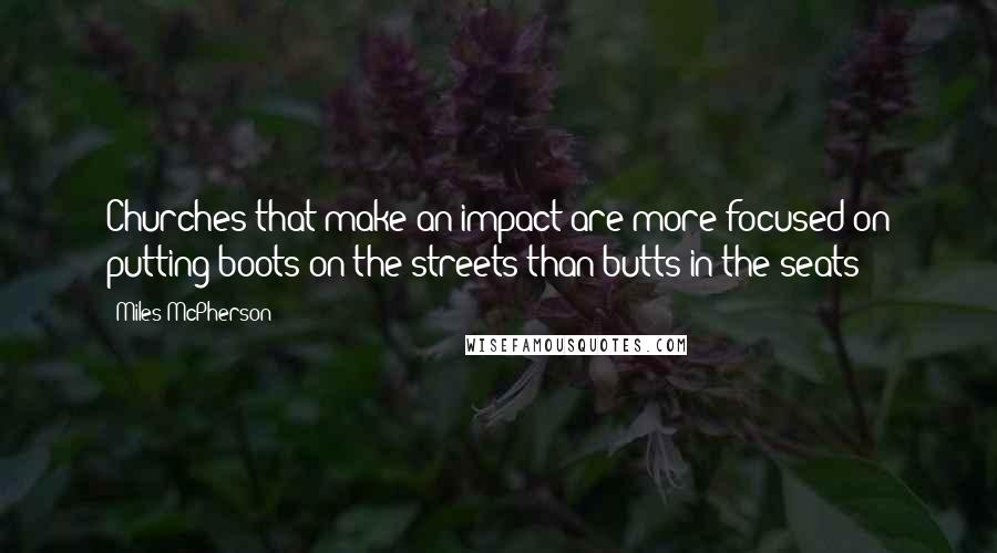 Miles McPherson Quotes: Churches that make an impact are more focused on putting boots on the streets than butts in the seats