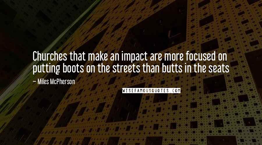 Miles McPherson Quotes: Churches that make an impact are more focused on putting boots on the streets than butts in the seats