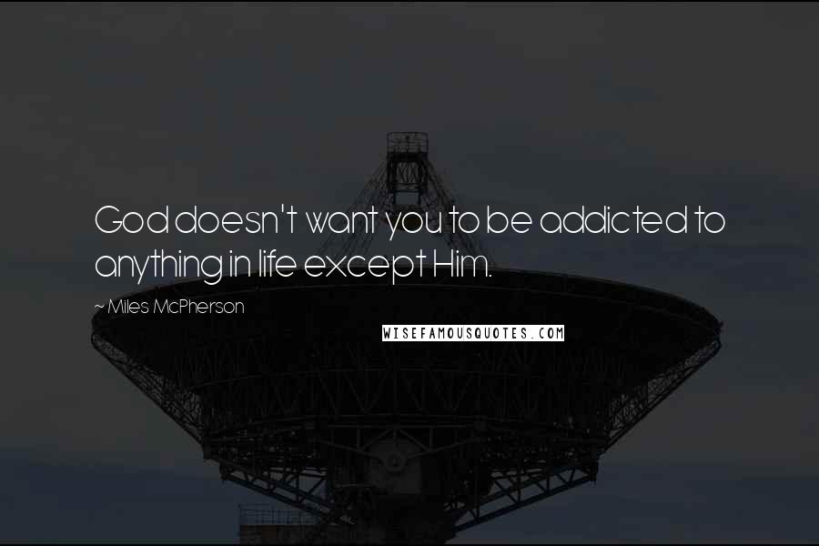 Miles McPherson Quotes: God doesn't want you to be addicted to anything in life except Him.