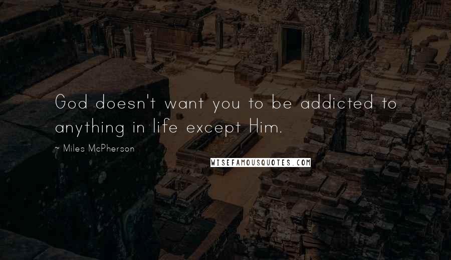 Miles McPherson Quotes: God doesn't want you to be addicted to anything in life except Him.
