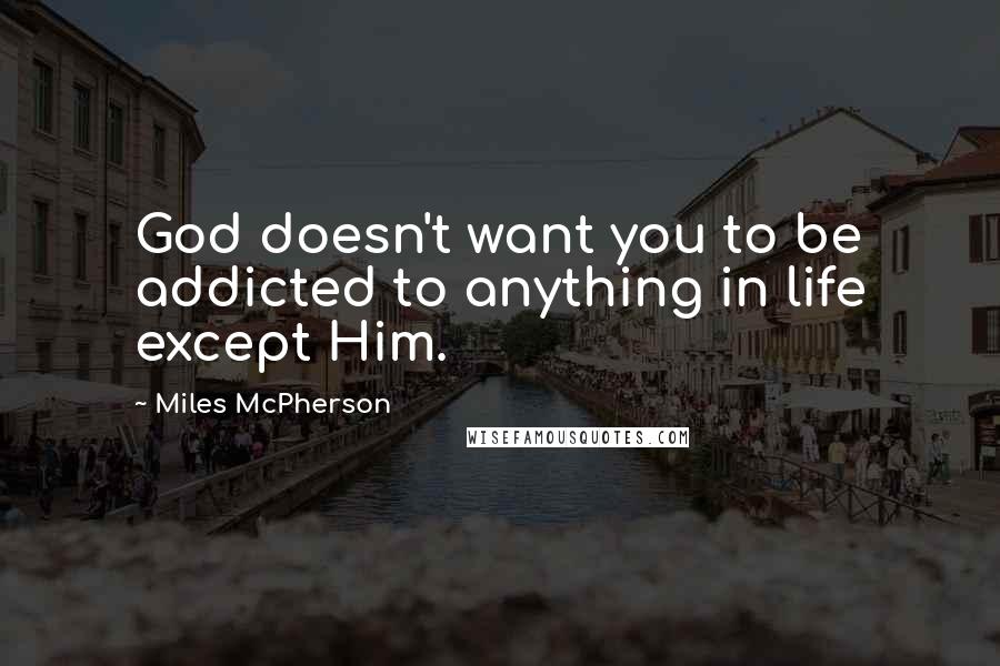 Miles McPherson Quotes: God doesn't want you to be addicted to anything in life except Him.