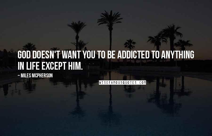 Miles McPherson Quotes: God doesn't want you to be addicted to anything in life except Him.