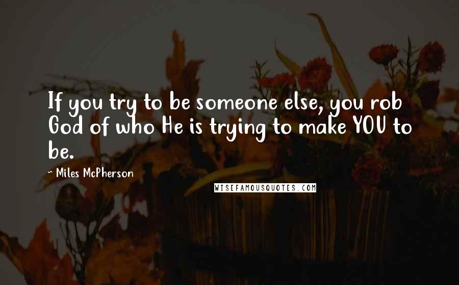 Miles McPherson Quotes: If you try to be someone else, you rob God of who He is trying to make YOU to be.
