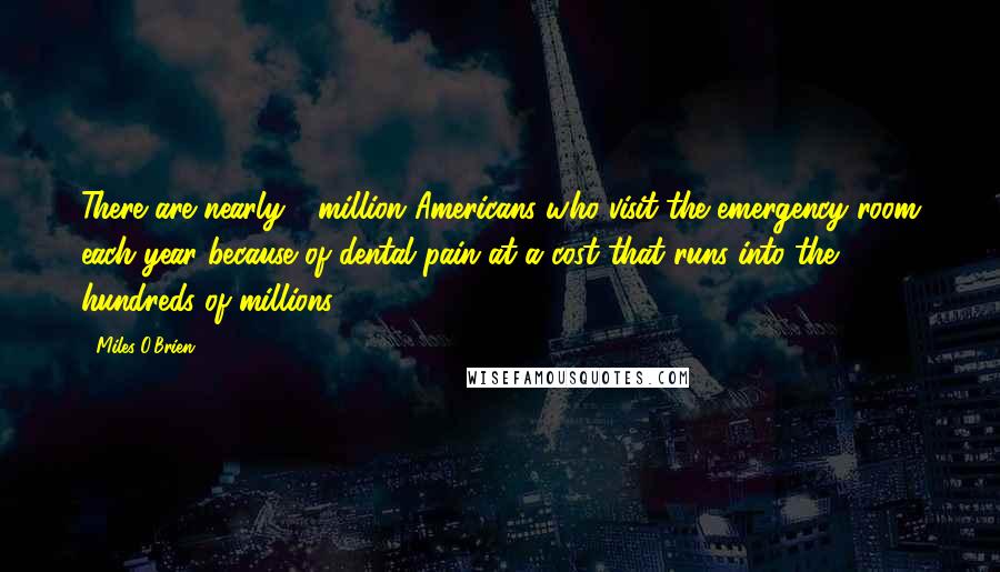 Miles O'Brien Quotes: There are nearly 1 million Americans who visit the emergency room each year because of dental pain at a cost that runs into the hundreds of millions.