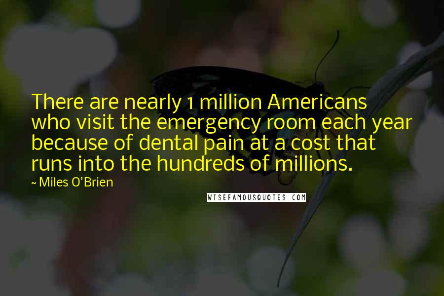 Miles O'Brien Quotes: There are nearly 1 million Americans who visit the emergency room each year because of dental pain at a cost that runs into the hundreds of millions.