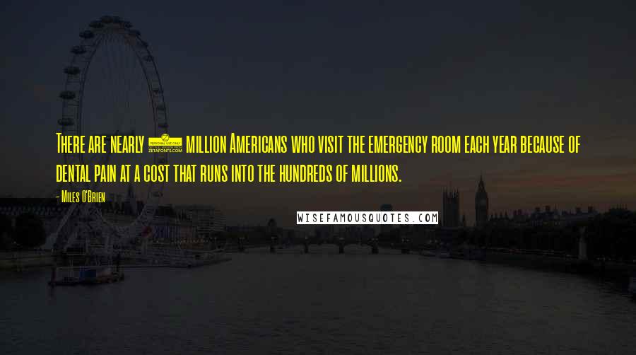 Miles O'Brien Quotes: There are nearly 1 million Americans who visit the emergency room each year because of dental pain at a cost that runs into the hundreds of millions.